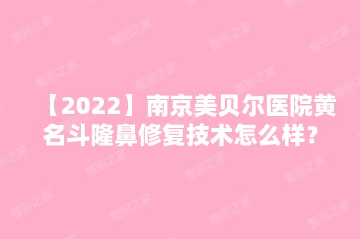 【2024】南京美贝尔医院黄名斗隆鼻修复技术怎么样？真实效果真实