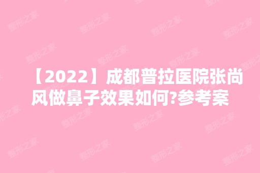 【2024】成都普拉医院张尚风做鼻子效果如何?参考案例和价格表一览