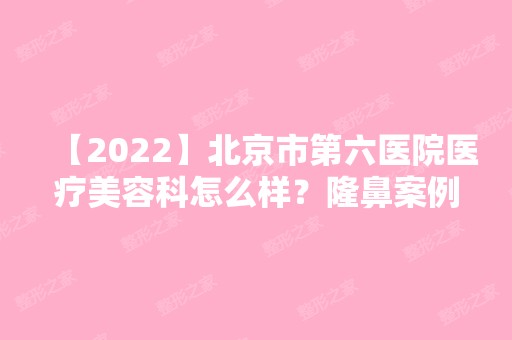 【2024】北京市第六医院医疗美容科怎么样？隆鼻案例及热门项目价格表公布