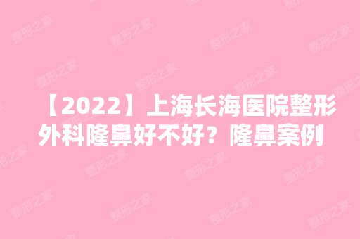 【2024】上海长海医院整形外科隆鼻好不好？隆鼻案例+价格表