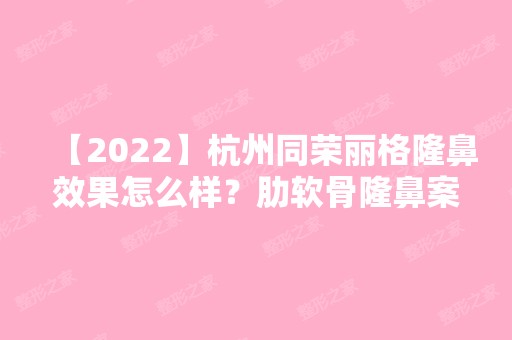 【2024】杭州同荣丽格隆鼻效果怎么样？肋软骨隆鼻案列分享