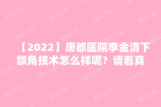 【2024】唐都医院李金清下颌角技术怎么样呢？请看真人案例~效果图90天恢复详情+价目