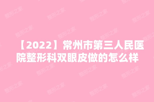 【2024】常州市第三人民医院整形科双眼皮做的怎么样？内附双眼皮手术案例展示