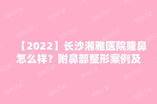 【2024】长沙湘雅医院隆鼻怎么样？附鼻部整形案例及费用明细清单