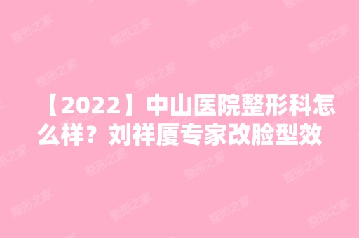 【2024】中山医院整形科怎么样？刘祥厦专家改脸型效果图及收费价格标准展示！