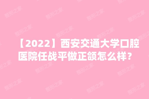 【2024】西安交通大学口腔医院任战平做正颌怎么样？案例日记_项目价格表