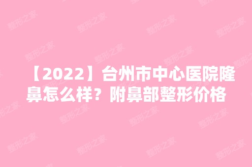 【2024】台州市中心医院隆鼻怎么样？附鼻部整形价格及案例展示图