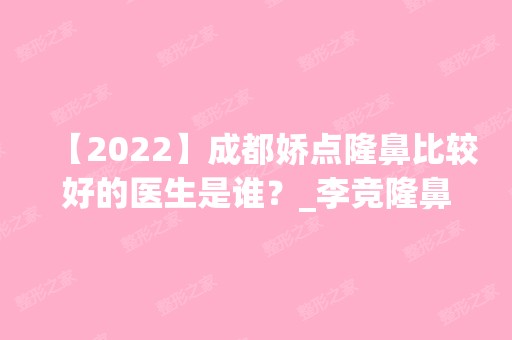 【2024】成都娇点隆鼻比较好的医生是谁？_李竞隆鼻真人案例参考_内附隆鼻价格表