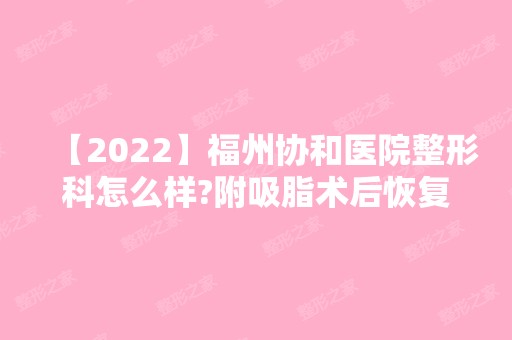 【2024】福州协和医院整形科怎么样?附吸脂术后恢复过程介绍+新价格表参考