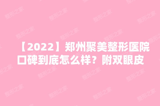 【2024】郑州聚美整形医院口碑到底怎么样？附双眼皮口碑案例恢复效果一览