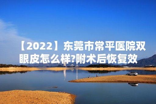 【2024】东莞市常平医院双眼皮怎么样?附术后恢复效果图一览