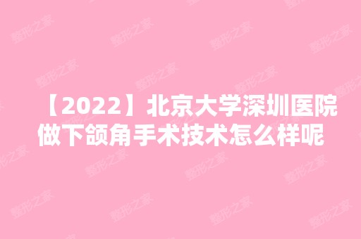 【2024】北京大学深圳医院做下颌角手术技术怎么样呢？预看杨辉俊医生磨骨案例便知晓