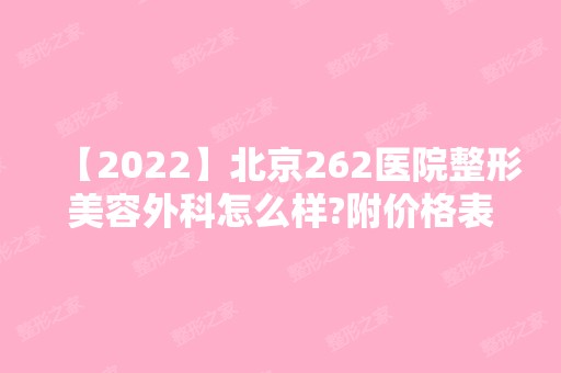 【2024】北京262医院整形美容外科怎么样?附价格表收费明细+下颌角磨骨案例效果图