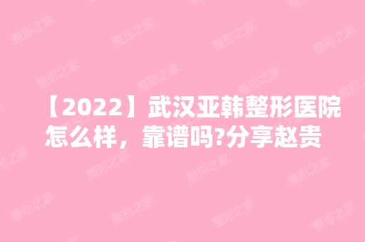 【2024】武汉亚韩整形医院怎么样，靠谱吗?分享赵贵庆磨骨案例对比图