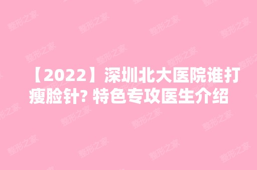 【2024】深圳北大医院谁打瘦脸针? 特色专攻医生介绍+真人案例照片分享