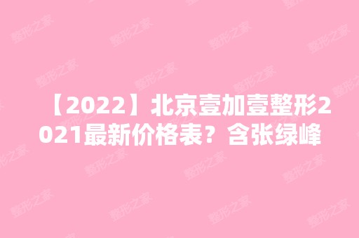 【2024】北京壹加壹整形2024新价格表？含张绿峰专家做鼻子案例~效果照片