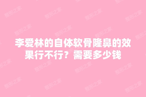 李爱林的自体软骨隆鼻的效果行不行？需要多少钱