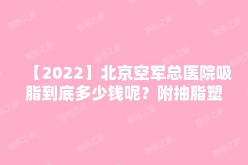 【2024】北京空军总医院吸脂到底多少钱呢？附抽脂塑形整形案例前后对比一览