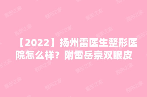 【2024】扬州雷医生整形医院怎么样？附雷岳崇双眼皮案例分享_价格表