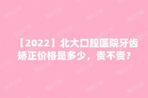 【2024】北大口腔医院牙齿矫正价格是多少，贵不贵？_内附价格表和牙齿矫正案例恢复