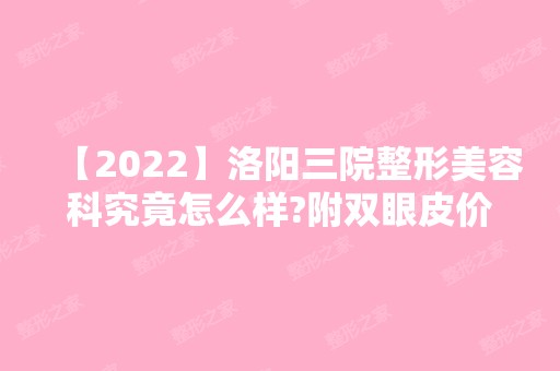 【2024】洛阳三院整形美容科究竟怎么样?附双眼皮价格明细清单