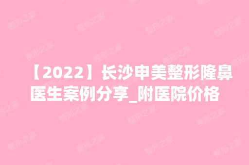 【2024】长沙申美整形隆鼻医生案例分享_附医院价格明细一览