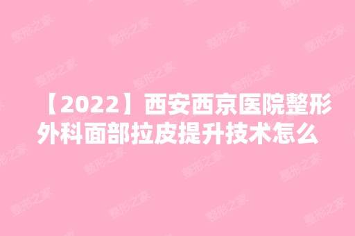 【2024】西安西京医院整形外科面部拉皮提升技术怎么样呢？内附案例效果反馈加价格标