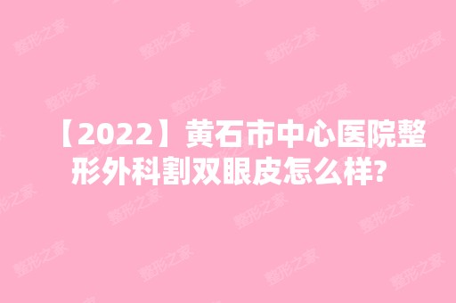 【2024】黄石市中心医院整形外科割双眼皮怎么样?