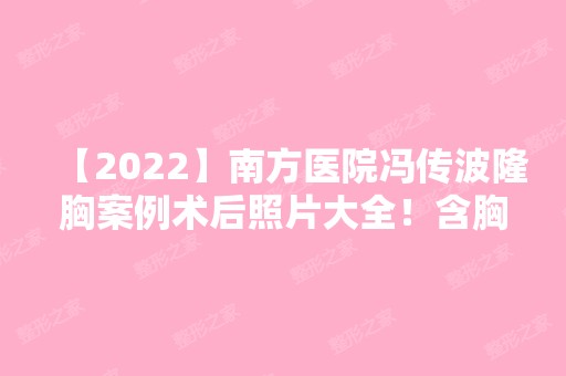 【2024】南方医院冯传波隆胸案例术后照片大全！含胸整形价格费用标准