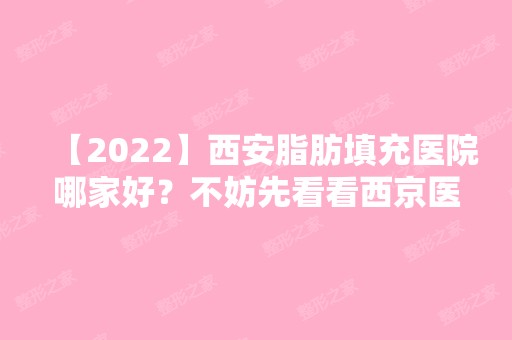 【2024】西安脂肪填充医院哪家好？不妨先看看西京医院整形案例效果怎么样?