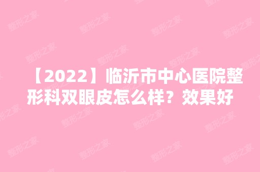 【2024】临沂市中心医院整形科双眼皮怎么样？效果好吗？内附真实效果图！