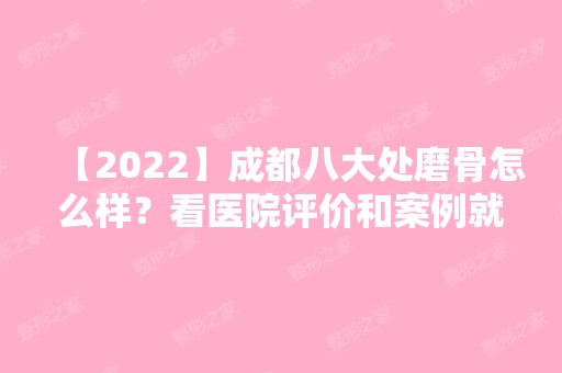 【2024】成都八大处磨骨怎么样？看医院评价和案例就知道有多靠谱！