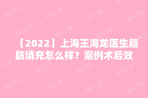 【2024】上海王海龙医生脂肪填充怎么样？案例术后效果图在线分享附价格表