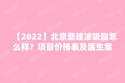 【2024】北京桑建波吸脂怎么样？项目价格表及医生案例供参考