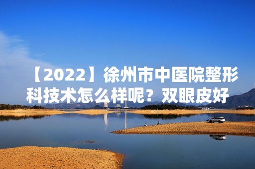 【2024】徐州市中医院整形科技术怎么样呢？双眼皮好吗？含效果图一览