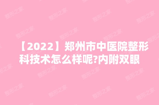 【2024】郑州市中医院整形科技术怎么样呢?内附双眼皮价格及术后效果图一览