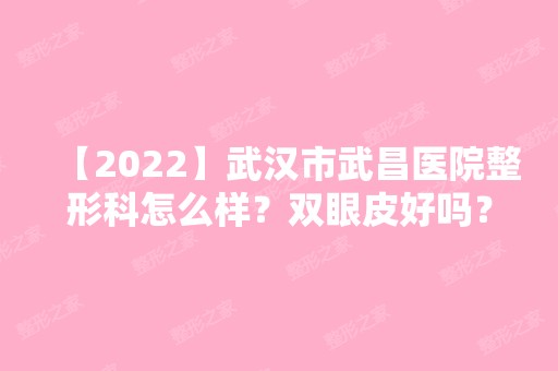 【2024】武汉市武昌医院整形科怎么样？双眼皮好吗？附案例分享！