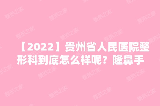 【2024】贵州省人民医院整形科到底怎么样呢？隆鼻手术要多少钱？附案例效果一览