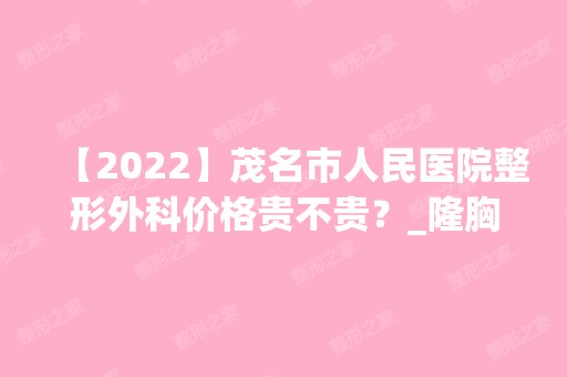 【2024】茂名市人民医院整形外科价格贵不贵？_隆胸手术费用了解！隆胸案例实拍图反