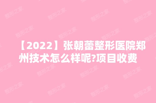 【2024】张朝蕾整形医院郑州技术怎么样呢?项目收费情况如何?