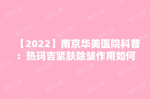 【2024】南京华美医院科普：热玛吉紧肤除皱作用如何？适合多少岁的人做？