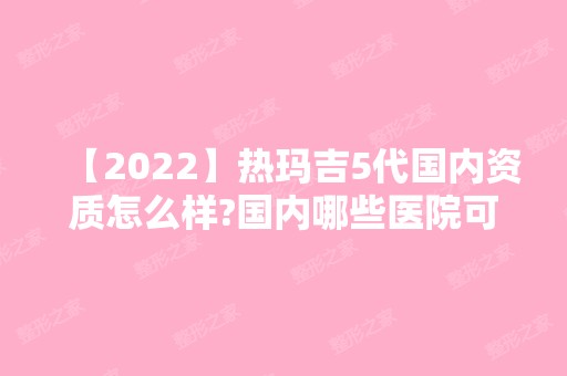 【2024】热玛吉5代国内资质怎么样?国内哪些医院可以做热玛吉代？