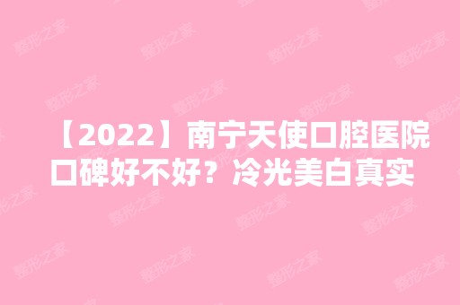 【2024】南宁天使口腔医院口碑好不好？冷光美白真实案例分享