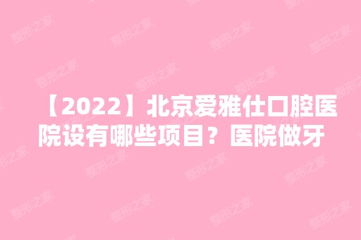 【2024】北京爱雅仕口腔医院设有哪些项目？医院做牙齿矫正记录