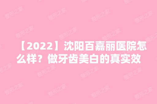 【2024】沈阳百嘉丽医院怎么样？做牙齿美白的真实效果怎么样？