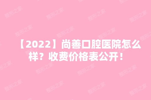 【2024】尚善口腔医院怎么样？收费价格表公开！