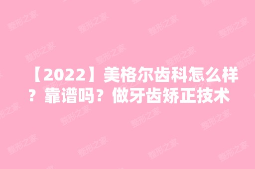 【2024】美格尔齿科怎么样？靠谱吗？做牙齿矫正技术贵不贵？