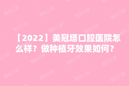 【2024】美冠塔口腔医院怎么样？做种植牙效果如何？