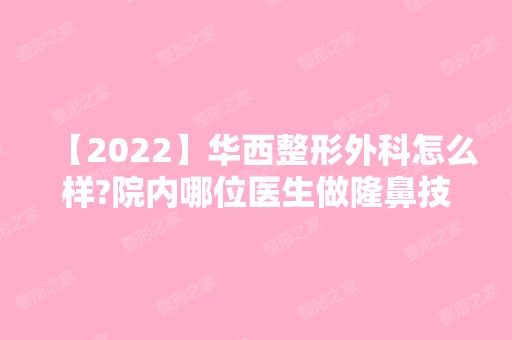 【2024】华西整形外科怎么样?院内哪位医生做隆鼻技术好？来看实际效果吧