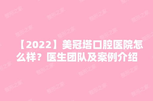 【2024】美冠塔口腔医院怎么样？医生团队及案例介绍